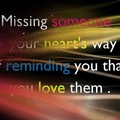 Missing someone is your heart's way of riminding you  that you love them